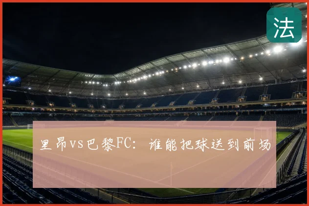 里昂vs巴黎FC：谁能把球送到前场