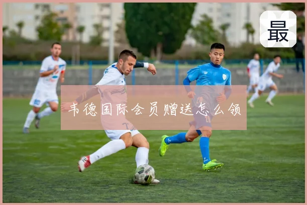 韦德国际会员赠送怎么领