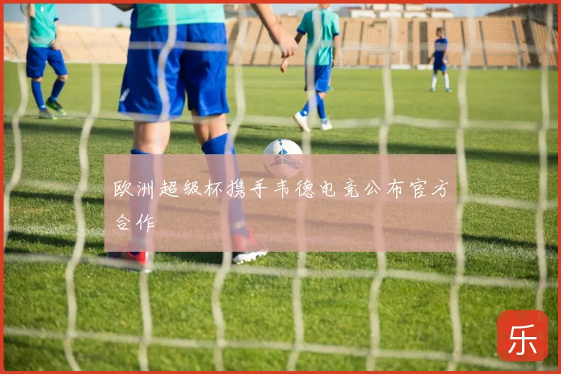 欧洲超级杯携手韦德电竞公布官方合作