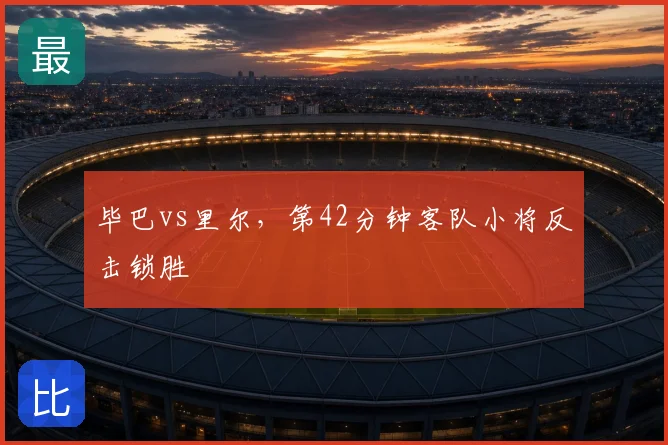 毕巴vs里尔,第42分钟客队小将反击锁胜