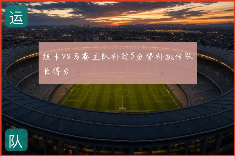纽卡vs马赛主队补时5分替补挑传队长得分