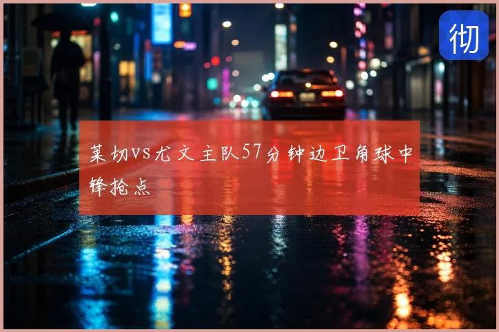 莱切vs尤文主队57分钟边卫角球中锋抢点