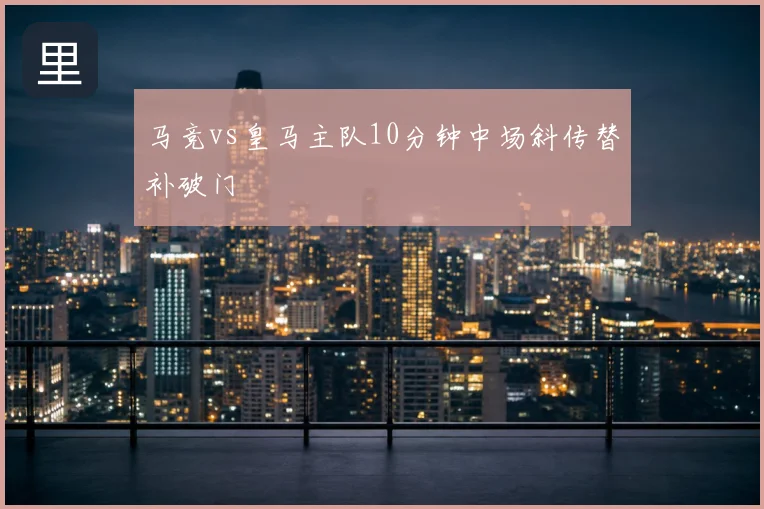 马竞vs皇马主队10分钟中场斜传替补破门