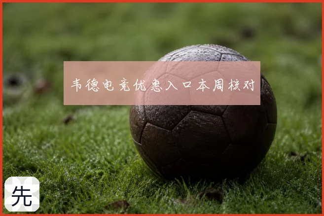 韦德电竞优惠入口本周核对