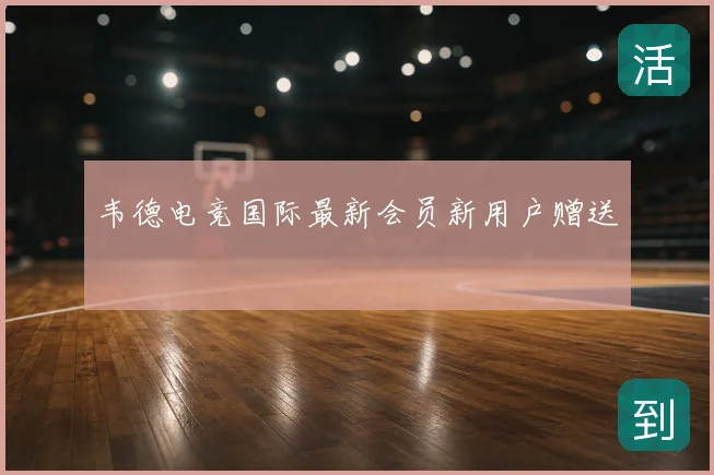 韦德电竞国际最新会员新用户赠送