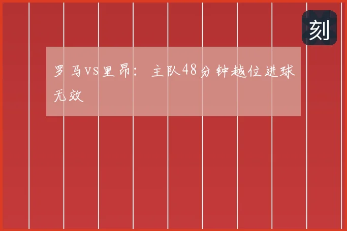 罗马vs里昂：主队48分钟越位进球无效